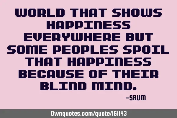 World that shows happiness everywhere but some peoples spoil that happiness because of their blind