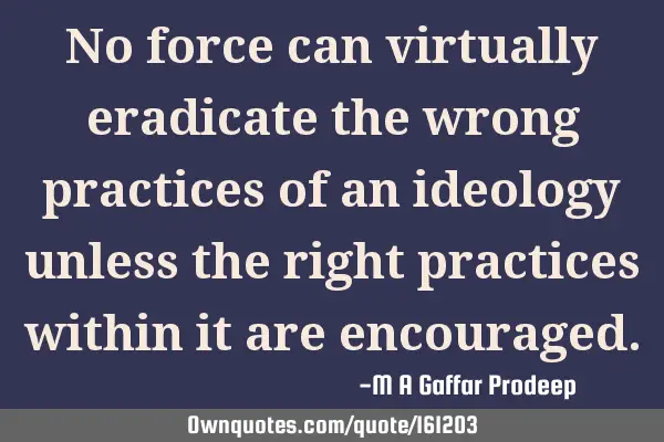 No force can virtually eradicate the wrong practices of an ideology unless the right practices