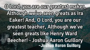 O Lord, you are our greatest maker, Although we've seen greats as Ira Eaker! And, O Lord, you are