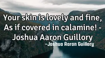 Your skin is lovely and fine, As if covered in calamine! - Joshua Aaron Guillory