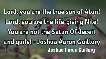 Lord, you are the true son of Aton! Lord, you are the life-giving Nile! You are not the Satan Of