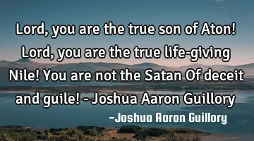 Lord, you are the true son of Aton! Lord, you are the true life-giving Nile! You are not the Satan O