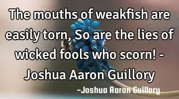 The mouths of weakfish are easily torn, So are the lies of wicked fools who scorn! - Joshua Aaron G