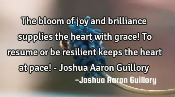 The bloom of joy and brilliance supplies the heart with grace! To resume or be resilient keeps the