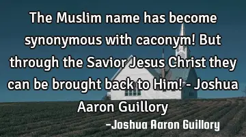 The Muslim name has become synonymous with caconym! But through the Savior Jesus Christ they can be