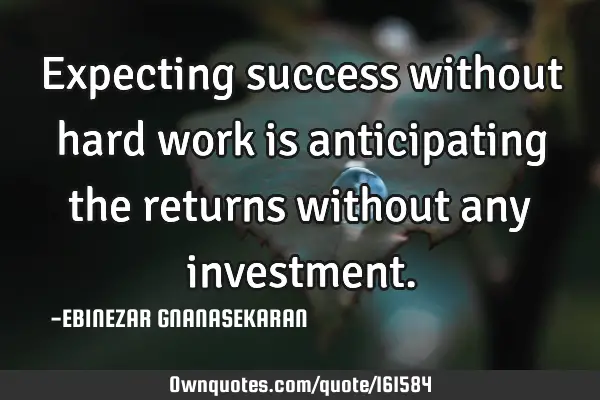 Expecting success without hard work is anticipating the returns without any