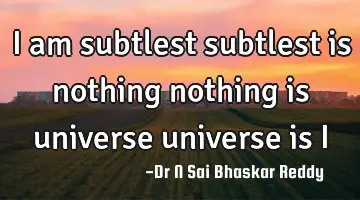I am subtlest 
subtlest is nothing
nothing is universe 
universe is I