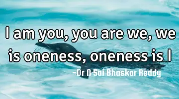 I am you,
you are we,
we is oneness,
oneness is I