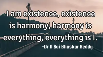 I am existence,
existence is harmony,
harmony is everything,
everything is I.