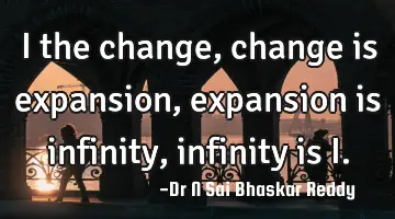I the change,
change is expansion,
expansion is infinity,
infinity is I.