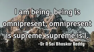 I am being,
being is omnipresent,
omnipresent is supreme,
supreme is I.