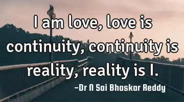 I am love,
love is continuity,
continuity is reality,
reality is I.