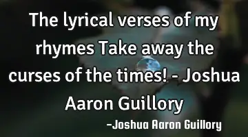 The lyrical verses of my rhymes Take away the curses of the times! - Joshua Aaron Guillory