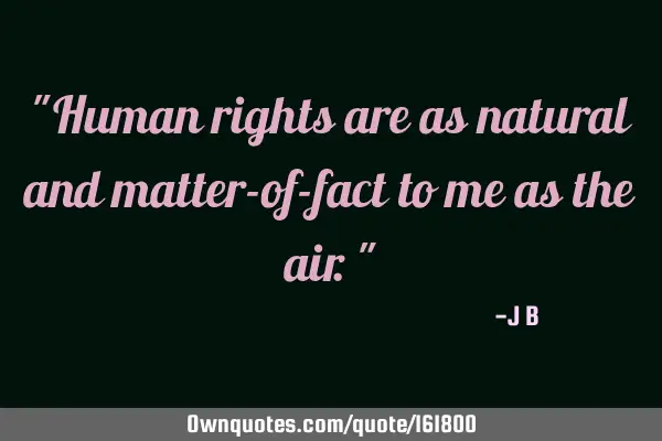 "Human rights are as natural and matter-of-fact to me as the air."