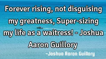 Forever rising, not disguising my greatness, Super-sizing my life as a waitress! - Joshua Aaron G