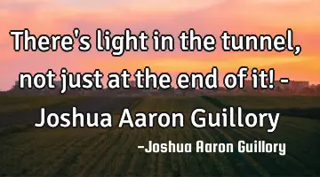 There's light in the tunnel, not just at the end of it! - Joshua Aaron Guillory