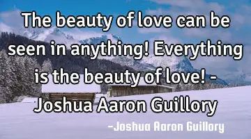 The beauty of love can be seen in anything! Everything is the beauty of love! - Joshua Aaron G