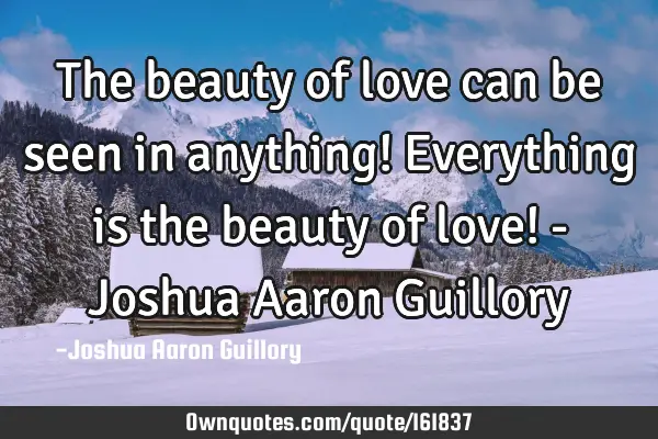 The beauty of love can be seen in anything! Everything is the beauty of love! - Joshua Aaron G