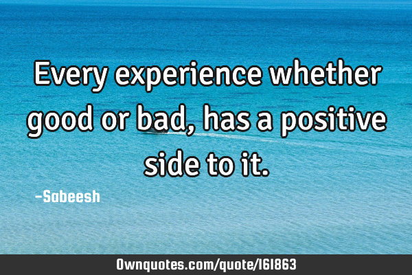 Every experience whether good or bad, has a positive side to