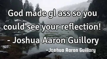 God made gl ass so you could see your reflection! - Joshua Aaron Guillory