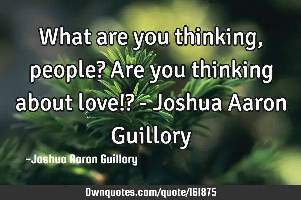What are you thinking, people? Are you thinking about love!? - Joshua Aaron G