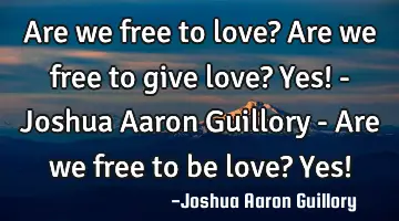 Are we free to love? Are we free to give love? Yes! - Joshua Aaron Guillory - Are we free to be