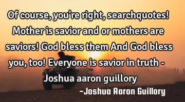 Of course, you're right, searchquotes! Mother is savior and or mothers are saviors! God bless them A