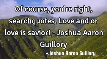 Of course, you're right, searchquotes, Love and or love is savior! - Joshua Aaron Guillory