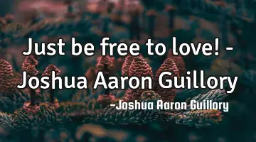 Just be free to love! - Joshua Aaron Guillory