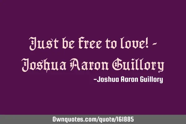 Just be free to love! - Joshua Aaron G
