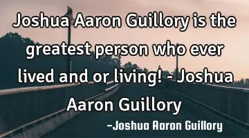 Joshua Aaron Guillory is the greatest person who ever lived and or living! - Joshua Aaron Guillory