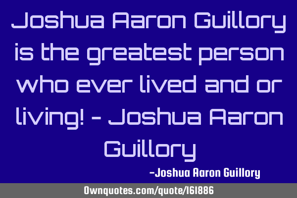 Joshua Aaron Guillory is the greatest person who ever lived and or living! - Joshua Aaron G