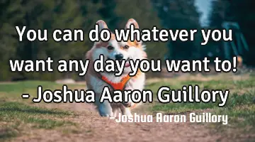 You can do whatever you want any day you want to! - Joshua Aaron Guillory