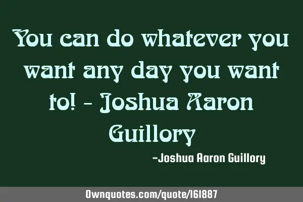 You can do whatever you want any day you want to! - Joshua Aaron G
