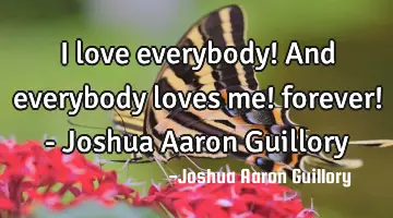 I love everybody! And everybody loves me! forever! - Joshua Aaron Guillory