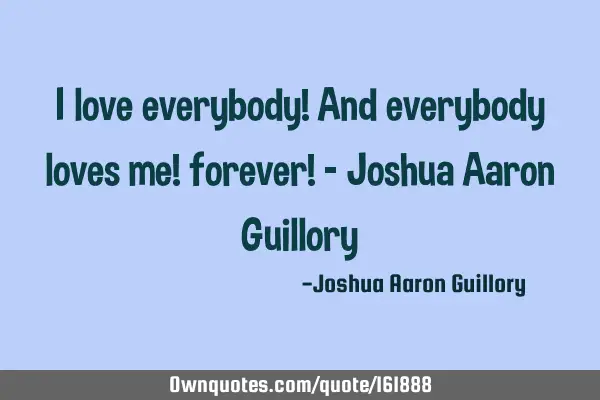 I love everybody! And everybody loves me! forever! - Joshua Aaron G
