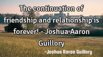 The continuation of friendship and relationship is forever! - Joshua Aaron Guillory