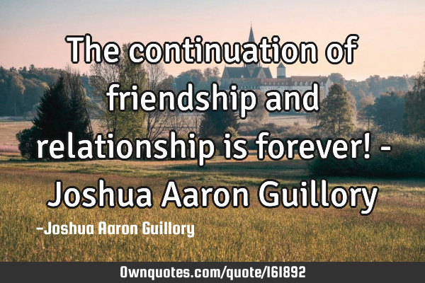 The continuation of friendship and relationship is forever! - Joshua Aaron G
