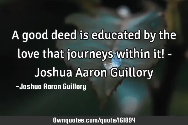 A good deed is educated by the love that journeys within it! - Joshua Aaron G