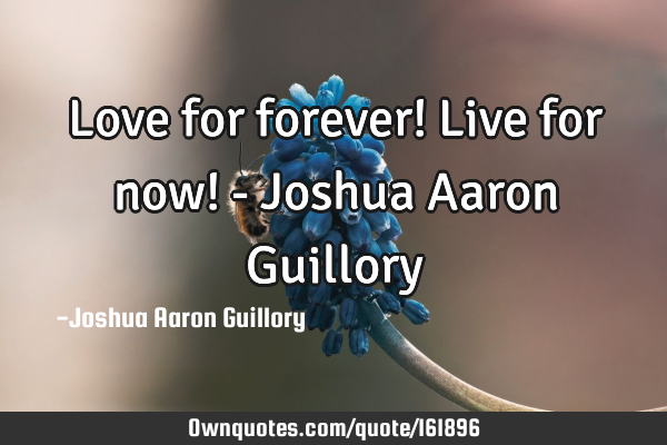 Love for forever! Live for now! - Joshua Aaron G