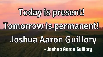 Today is present! Tomorrow is permanent! - Joshua Aaron Guillory