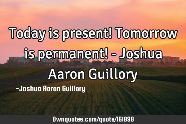 Today is present! Tomorrow is permanent! - Joshua Aaron G