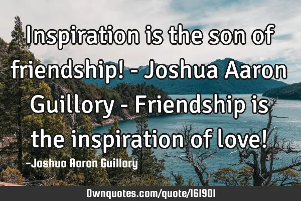 Inspiration is the son of friendship! - Joshua Aaron Guillory - Friendship is the inspiration of
