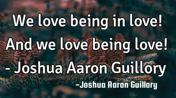 We love being in love! And we love being love! - Joshua Aaron Guillory