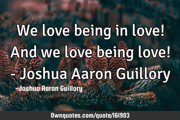 We love being in love! And we love being love! - Joshua Aaron G