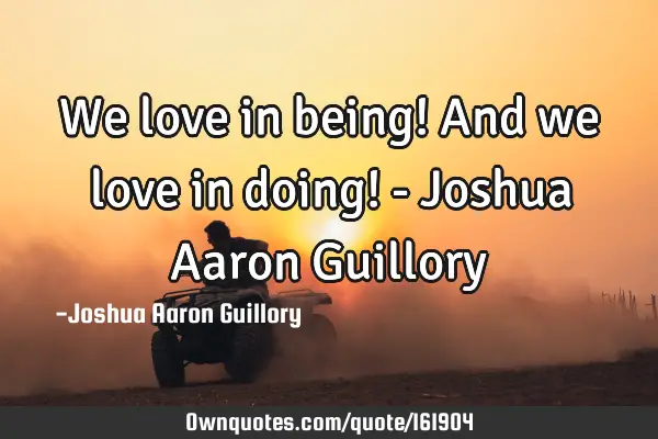 We love in being! And we love in doing! - Joshua Aaron G