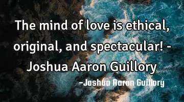 The mind of love is ethical, original, and spectacular! - Joshua Aaron Guillory