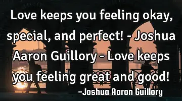 Love keeps you feeling okay, special, and perfect! - Joshua Aaron Guillory - Love keeps you feeling