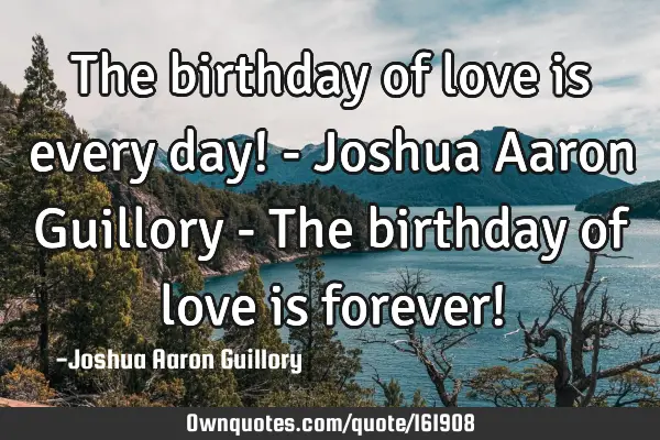 The birthday of love is every day! - Joshua Aaron Guillory - The birthday of love is forever!