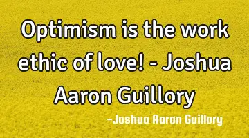 Optimism is the work ethic of love! - Joshua Aaron Guillory